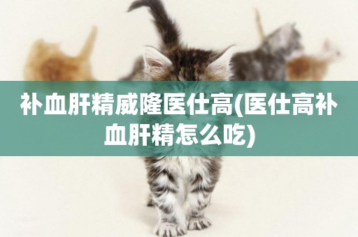 補血肝精威隆醫仕高(醫仕高補血肝精怎么吃)
