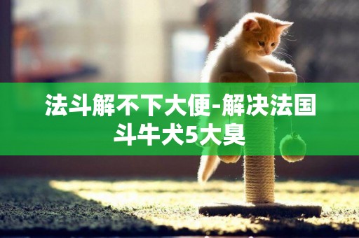 法斗解不下大便-解決法國斗牛犬5大臭