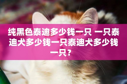 純黑色泰迪多少錢一只 一只泰迪犬多少錢一只泰迪犬多少錢一只？ 