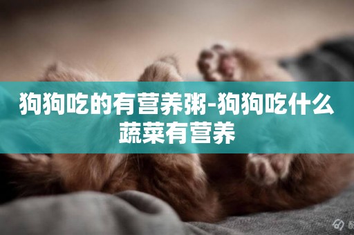 狗狗吃的有營養粥-狗狗吃什么蔬菜有營養