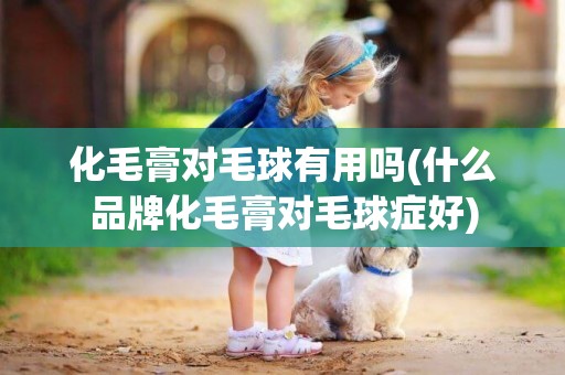 化毛膏對毛球有用嗎(什么品牌化毛膏對毛球癥好)