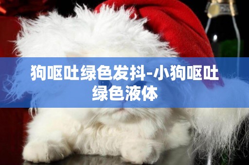 狗嘔吐綠色發抖-小狗嘔吐綠色液體