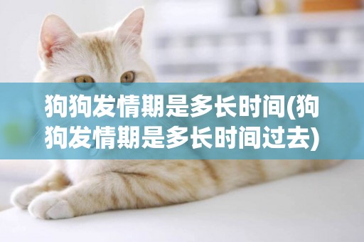 狗狗發情期是多長時間(狗狗發情期是多長時間過去)