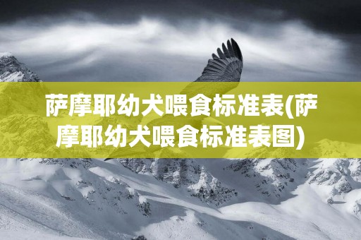 薩摩耶幼犬喂食標準表(薩摩耶幼犬喂食標準表圖)