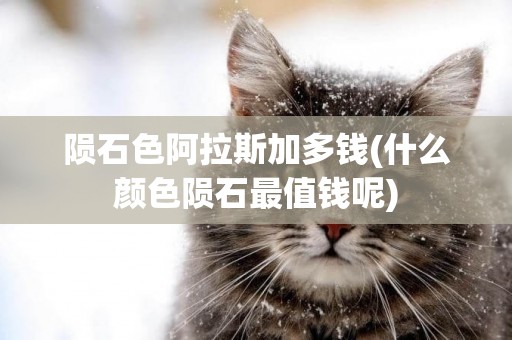 隕石色阿拉斯加多錢(什么顏色隕石最值錢呢)
