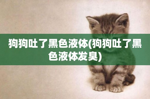 狗狗吐了黑色液體(狗狗吐了黑色液體發臭)