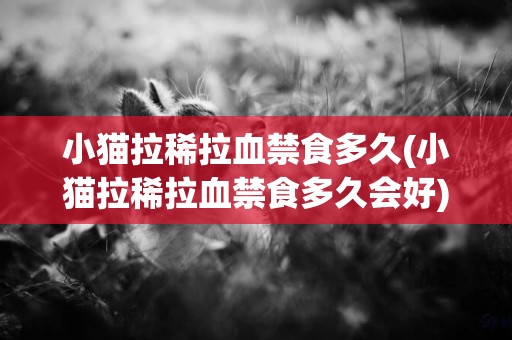 小貓拉稀拉血禁食多久(小貓拉稀拉血禁食多久會好)