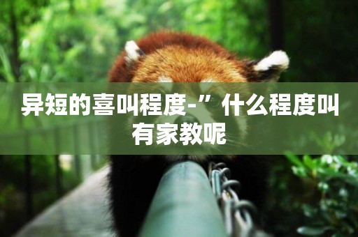 異短的喜叫程度-”什么程度叫有家教呢