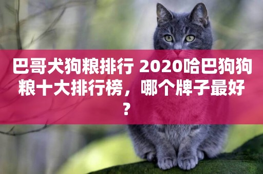 巴哥犬狗糧排行 2020哈巴狗狗糧十大排行榜，哪個牌子最好？ 