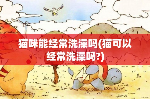貓咪能經常洗澡嗎(貓可以經常洗澡嗎?)