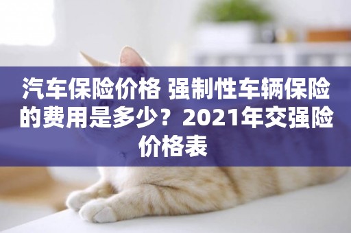 汽車保險價格 強制性車輛保險的費用是多少？2021年交強險價格表 