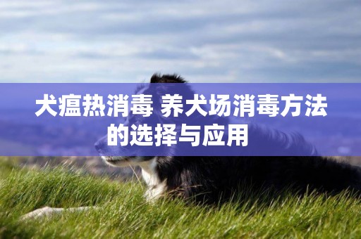犬瘟熱消毒 養犬場消毒方法的選擇與應用 