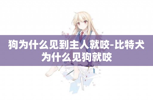 狗為什么見到主人就咬-比特犬為什么見狗就咬