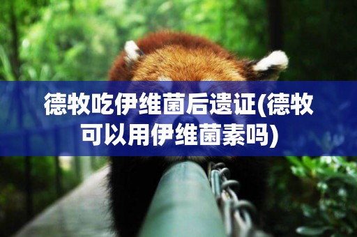 德牧吃伊維菌后遺證(德牧可以用伊維菌素嗎)