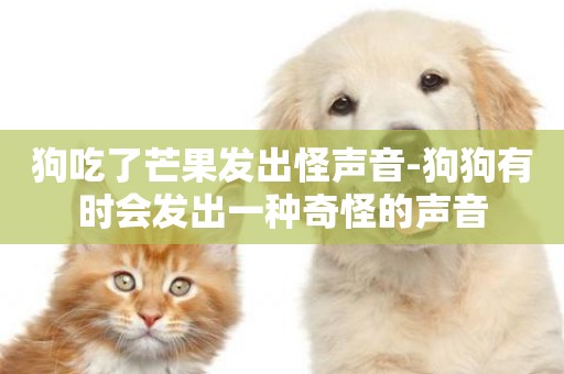 狗吃了芒果發出怪聲音-狗狗有時會發出一種奇怪的聲音
