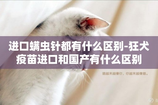 進口螨蟲針都有什么區別-狂犬疫苗進口和國產有什么區別