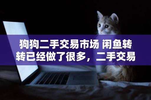 狗狗二手交易市場 閑魚轉轉已經做了很多，二手交易平臺還有市場嗎？ 