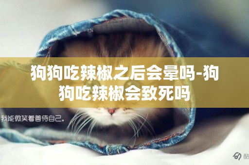 狗狗吃辣椒之后會暈嗎-狗狗吃辣椒會致死嗎