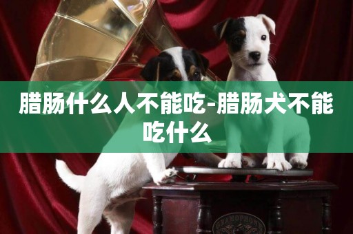 臘腸什么人不能吃-臘腸犬不能吃什么