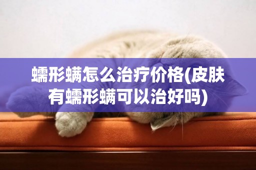 蠕形螨怎么治療價格(皮膚有蠕形螨可以治好嗎)