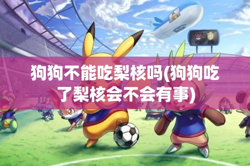 狗狗不能吃梨核嗎(狗狗吃了梨核會不會有事)