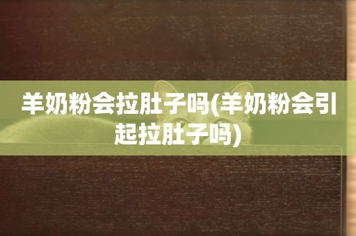 羊奶粉會拉肚子嗎(羊奶粉會引起拉肚子嗎)
