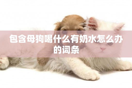 包含母狗喝什么有奶水怎么辦的詞條