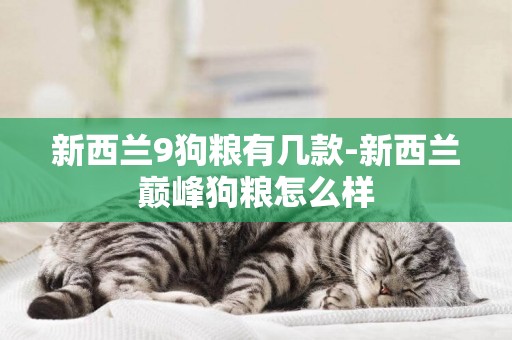 新西蘭9狗糧有幾款-新西蘭巔峰狗糧怎么樣