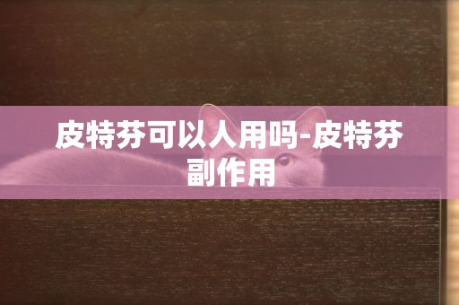 皮特芬可以人用嗎-皮特芬副作用