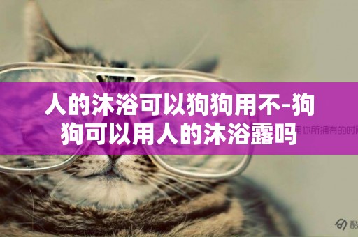 人的沐浴可以狗狗用不-狗狗可以用人的沐浴露嗎