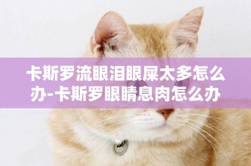 卡斯羅流眼淚眼屎太多怎么辦-卡斯羅眼睛息肉怎么辦