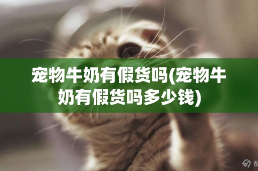 寵物牛奶有假貨嗎(寵物牛奶有假貨嗎多少錢)