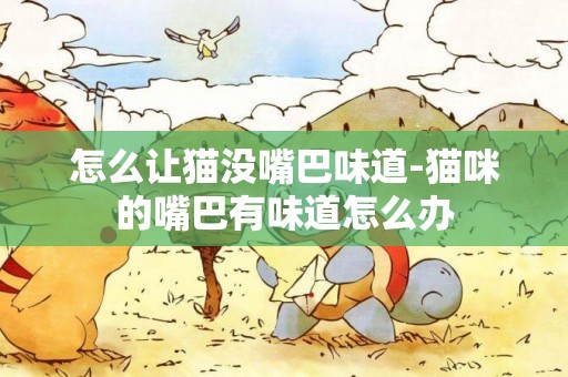 怎么讓貓沒嘴巴味道-貓咪的嘴巴有味道怎么辦