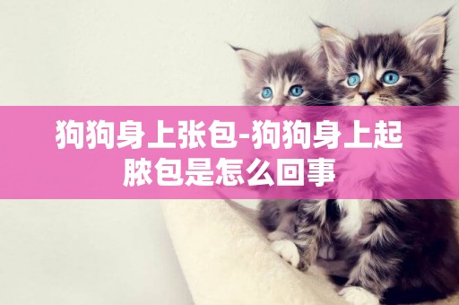 狗狗身上張包-狗狗身上起膿包是怎么回事