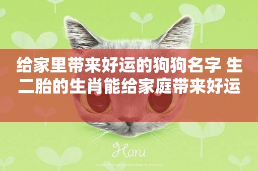 給家里帶來好運的狗狗名字 生二胎的生肖能給家庭帶來好運 