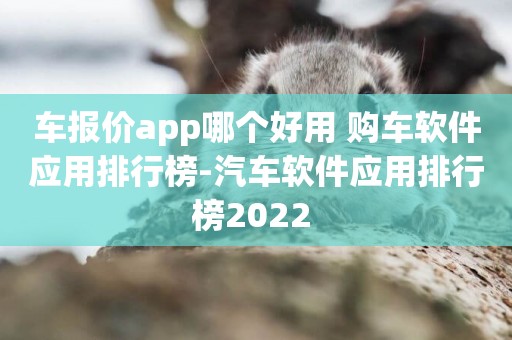 車報價app哪個好用 購車軟件應用排行榜-汽車軟件應用排行榜2022 