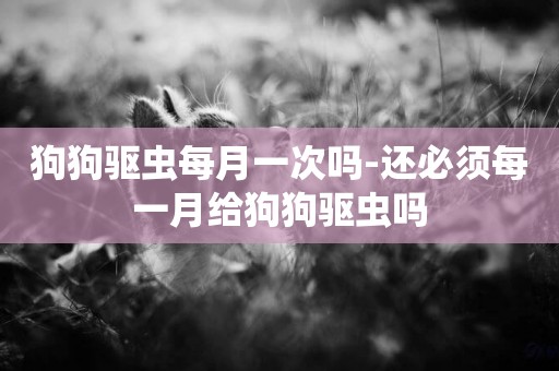 狗狗驅蟲每月一次嗎-還必須每一月給狗狗驅蟲嗎