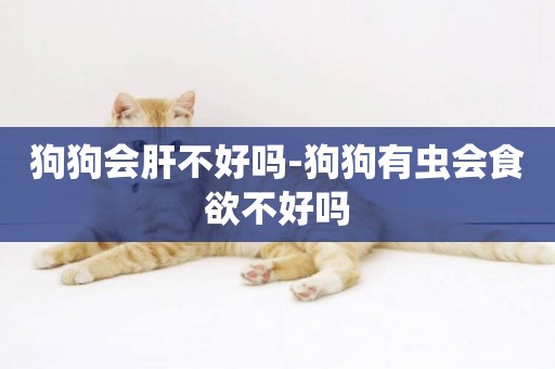 狗狗會肝不好嗎-狗狗有蟲會食欲不好嗎