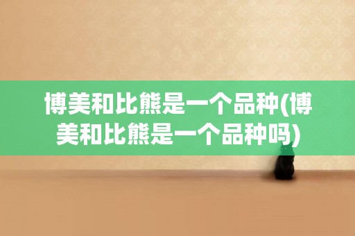 博美和比熊是一個品種(博美和比熊是一個品種嗎)