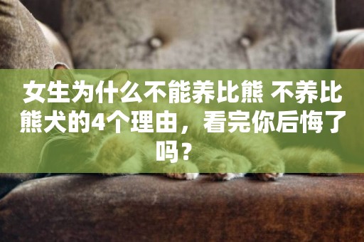 女生為什么不能養比熊 不養比熊犬的4個理由，看完你后悔了嗎？ 