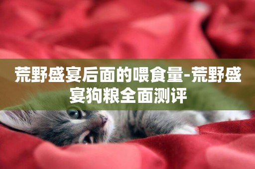 荒野盛宴后面的喂食量-荒野盛宴狗糧全面測評