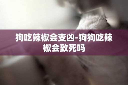 狗吃辣椒會變兇-狗狗吃辣椒會致死嗎