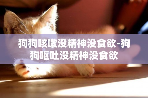 狗狗咳嗽沒精神沒食欲-狗狗嘔吐沒精神沒食欲