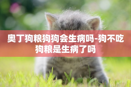 奧丁狗糧狗狗會生病嗎-狗不吃狗糧是生病了嗎