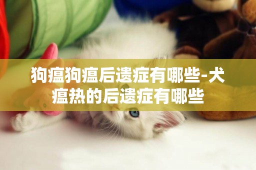 狗瘟狗瘟后遺癥有哪些-犬瘟熱的后遺癥有哪些