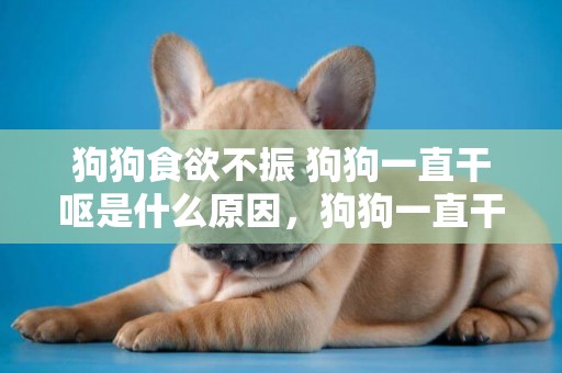 狗狗食欲不振 狗狗一直干嘔是什么原因，狗狗一直干嘔怎么辦？ 