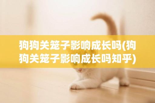 狗狗關籠子影響成長嗎(狗狗關籠子影響成長嗎知乎)