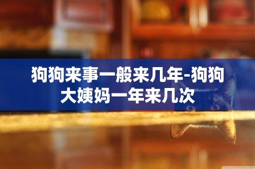 狗狗來事一般來幾年-狗狗大姨媽一年來幾次