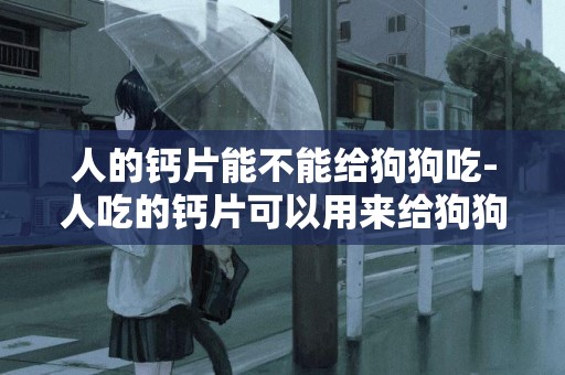 人的鈣片能不能給狗狗吃-人吃的鈣片可以用來給狗狗補鈣嗎