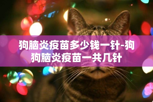 狗腦炎疫苗多少錢一針-狗狗腦炎疫苗一共幾針